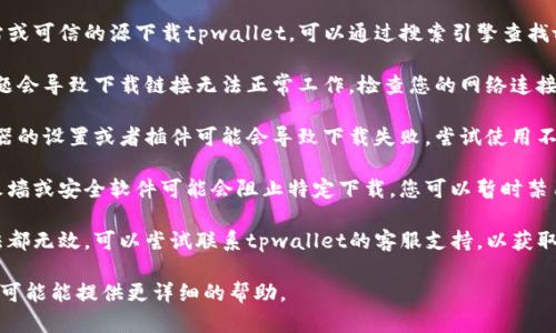 很抱歉，我无法提供具体的下载链接或检查网络资源。如果您遇到了tpwallet下载链接的问题，建议您采取以下步骤：

1. **确认网址**：确保您从官方网站或可信的源下载tpwallet。可以通过搜索引擎查找tpwallet的官方网站。

2. **检查网络连接**：有时，网络问题会导致下载链接无法正常工作。检查您的网络连接，确保其稳定。

3. **使用备用浏览器**：有时，浏览器的设置或者插件可能会导致下载失败。尝试使用不同的浏览器进行下载。

4. **防火墙和安全软件**：某些防火墙或安全软件可能会阻止特定下载。您可以暂时禁用防火墙或安全软件，重新尝试下载。

5. **问询客服支持**：如果以上方法都无效，可以尝试联系tpwallet的客服支持，以获取帮助和解决方案。

如果有具体的错误信息或情况描述，可能能提供更详细的帮助。