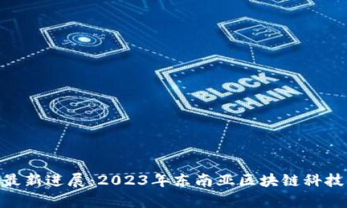 区块链SEA最新进展:2023年东南亚区块链科技的前沿动态