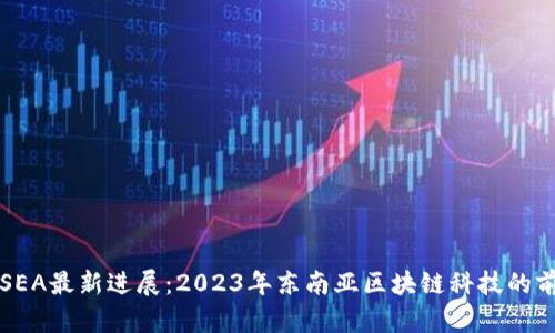 区块链SEA最新进展:2023年东南亚区块链科技的前沿动态