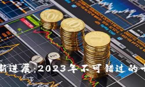 区块链科技最新进展:2023年不可错过的十大趋势与新闻