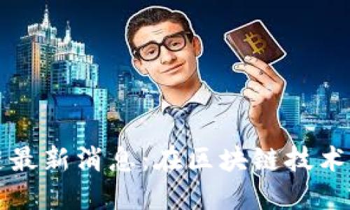 博彦科技区块链最新消息:在区块链技术浪潮中如何领先