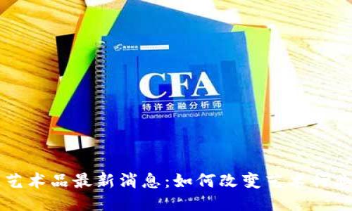 区块链艺术品最新消息:如何改变艺术行业的未来