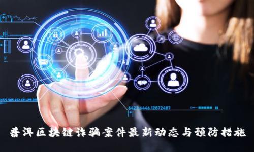 普洱区块链诈骗案件最新动态与预防措施