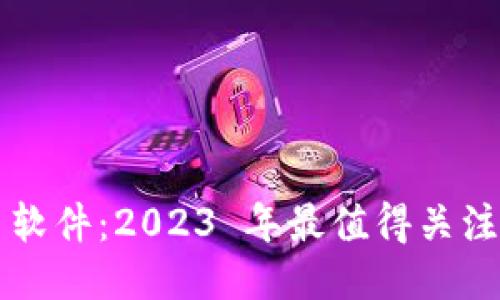 外国区块链币软件:2023 年最值得关注的平台与应用