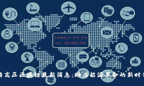 特高压区块链最新消息:助力能源革命的新时代