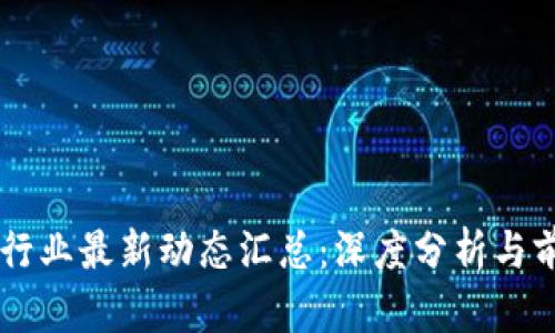 区块链行业最新动态汇总:深度分析与前景展望