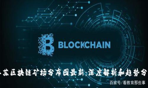江苏区块链矿场分布图最新:深度解析和趋势分析