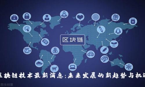区块链技术最新消息:未来发展的新趋势与机遇