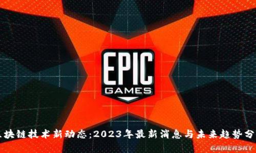 区块链技术新动态:2023年最新消息与未来趋势分析
