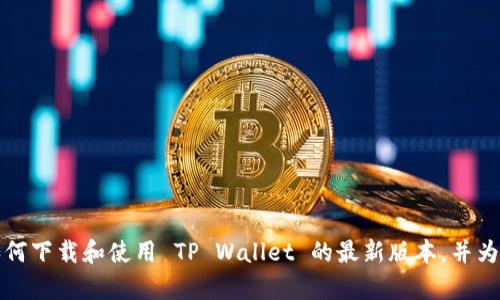 抱歉，我无法提供具体的下载链接。但是我可以帮助你了解如何下载和使用 TP Wallet 的最新版本，并为你提供相关信息和指导。请告诉我你具体需要了解哪些内容。