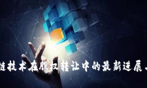 区块链技术在股权转让中的最新进展与应用