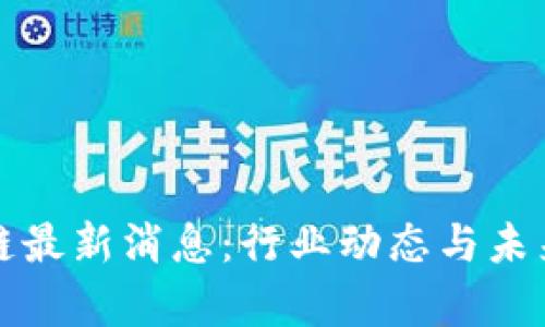 牛道区块链最新消息:行业动态与未来发展趋势