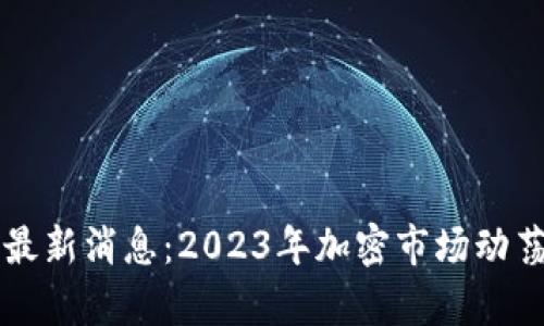 区块链暴雷最新消息:2023年加密市场动荡的深层解析