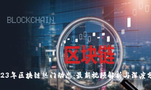 2023年区块链热门动态:最新视频解析与深度分析