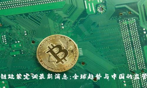 区块链政策定调最新消息:全球趋势与中国的监管动态