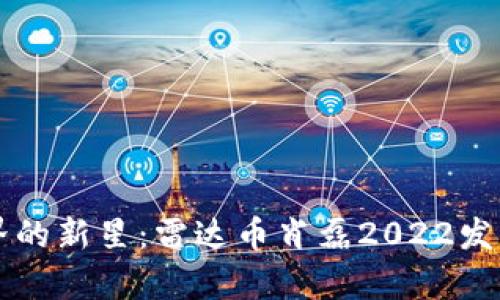 区块链世界的新星:雷达币肖磊2022发展全景分析