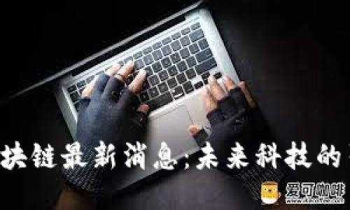 BsT区块链最新消息:未来科技的引领者