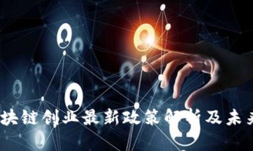 2023年区块链创业最新政策解析及未来发展趋势