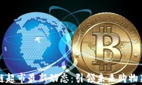 区块链超市最新动态:引领未来购物新潮流