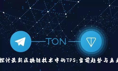 深入探讨最新区块链技术中的TPS:当前趋势与未来展望
