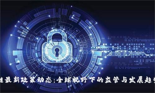 区块链最新政策动态:全球视野下的监管与发展趋势分析