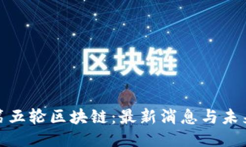 探索第五轮区块链:最新消息与未来趋势