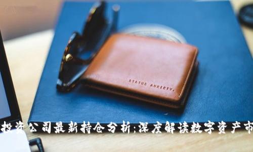 区块链投资公司最新持仓分析:深度解读数字资产市场动向
