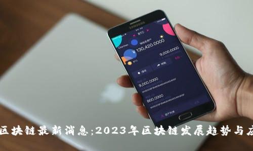 新征程区块链最新消息:2023年区块链发展趋势与应用前景
