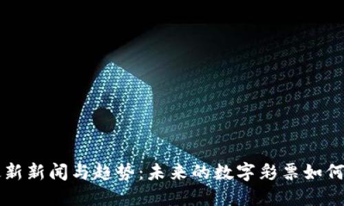 区块链彩票最新新闻与趋势:未来的数字彩票如何改变游戏规则