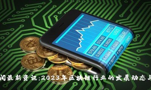区块链新闻最新资讯:2023年区块链行业的发展动态与前景分析