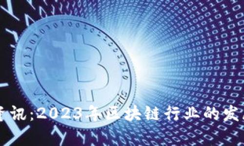 区块链新闻最新资讯:2023年区块链行业的发展动态与前景分析