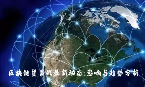 区块链贸易战最新动态:影响与趋势分析