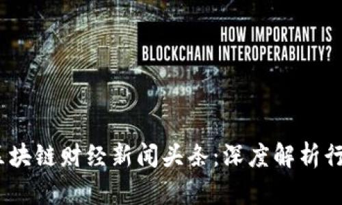 2023年最新区块链财经新闻头条:深度解析行业动态与趋势