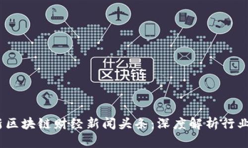 2023年最新区块链财经新闻头条:深度解析行业动态与趋势