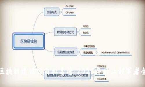 最新区块链建设公司排名榜:2023年行业领军者全解读