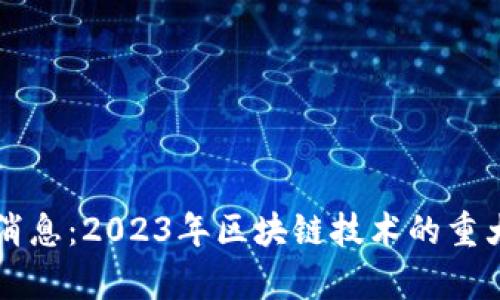 区块链斑马最新消息:2023年区块链技术的重大进展与应用前景