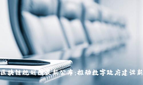 政务区块链规划图最新公布:推动数字政府建设新迈进
