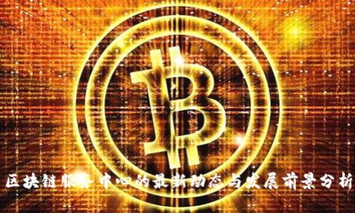 区块链服务中心的最新动态与发展前景分析