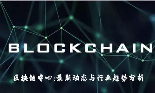 区块链中心:最新动态与行业趋势分析