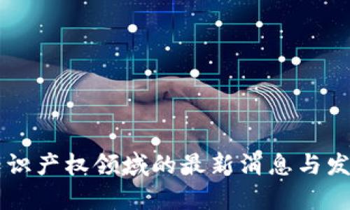 区块链在知识产权领域的最新消息与发展趋势分析