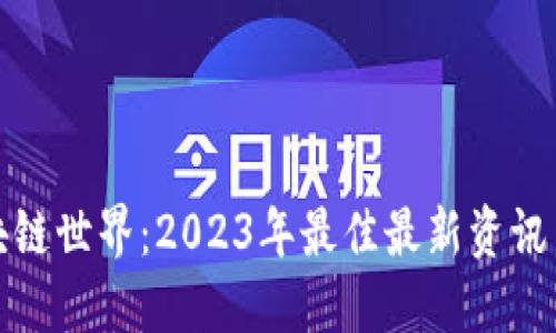 探寻区块链世界:2023年最佳最新资讯网站推荐