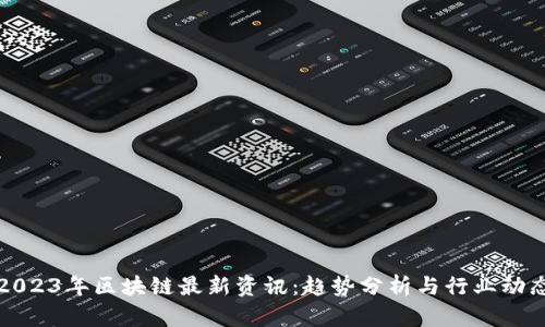 2023年区块链最新资讯:趋势分析与行业动态