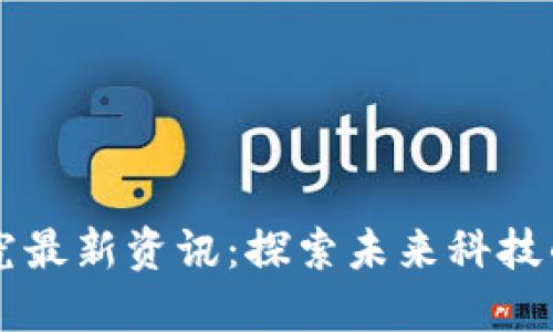 区块链研究最新资讯：探索未来科技的无尽可能