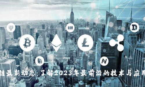 区块链最新动态:了解2023年最前沿的技术与应用趋势