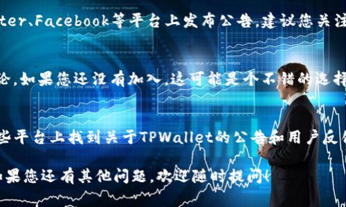 TPWallet的公告通常可以在其官方网站、社交媒体平台（如Twitter、Telegram等）以及行业相关论坛或社区中找到。为了获取最新的公告和更新，您可以遵循以下几个步骤：

1. 访问官方网站
TPWallet的官方网站是一个获取所有官方公告的首要渠道。通常，网站会有一个专门的“公告”或“新闻”部分，您可以在那里找到最新的信息和更新。

2. 关注社交媒体
社交媒体是获取实时信息的另一个有效途径。TPWallet可能会在Twitter、Facebook等平台上发布公告。建议您关注他们的官方账户，以便第一时间获得最新动态。

3. 加入社区群组
TPWallet的用户社区，如Telegram群组，往往会分享重要的公告和讨论。如果您还没有加入，这可能是个不错的选择。在这些社区中，您甚至可以与其他用户交流，获取更多的建议和信息。

4. 查看区块链相关论坛
一些区块链论坛或网站专门讨论钱包和加密货币的资讯，您可以在这些平台上找到关于TPWallet的公告和用户反馈。

通过以上方式，您可以方便快捷地获取TPWallet的最新公告和信息。如果您还有其他问题，欢迎随时提问！