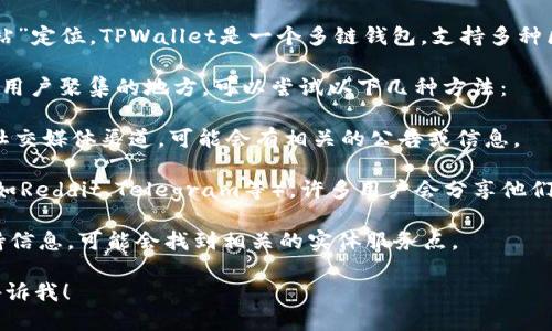 截至我最后的数据更新，TPWallet并没有特定的“加油站”定位。TPWallet是一个多链钱包，支持多种区块链资产的数字钱包，用户可以通过它管理加密货币。

如果你在寻找特定的地点信息，例如某个实体服务点或用户聚集的地方，可以尝试以下几种方法：

1. **官方网站或社区**：访问TPWallet的官方网站或社交媒体渠道，可能会有相关的公告或信息。
   
2. **论坛和社群**：参与加密货币相关的论坛或社群（如Reddit、Telegram等），许多用户会分享他们的经验和信息。

3. **地图应用**：在地图应用中搜索相关的服务或支持信息，可能会找到相关的实体服务点。

如果你想了解更多关于TPWallet的功能或特性，欢迎告诉我！