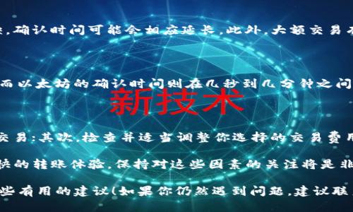关于tpwallet转币慢的时间问题，有几个因素需要考虑。虽然我不能提供确切的时间框架，但可以给你一些提示，让你更好地理解可能影响转币速度的原因。

1. 网络拥堵情况

转币的速度往往取决于区块链的网络状态。如果当前网络中有大量交易在进行，拥堵情况势必会影响转账时间。例如，在比特币和以太坊等主流链中，交易确认时间可能会因为网络拥堵而延长...

2. 交易费用

在区块链上，交易费用是一项至关重要的因素。如果你设置的转账费用过低，矿工可能会优先处理费用更高的交易，从而导致你的交易被延迟。因此，如果你着急转币，可以考虑适当提高交易费用，这可能加快处理时间...

3. 钱包服务提供商的效率

不同的钱包服务提供商在处理交易上的效率可能也不同。tpwallet作为一种新兴的钱包，其处理速度可能会受到服务器负载以及技术效率的影响，这也是转账时间不一致的一个原因...

4. 交易数量

有时，发送或接收的币数量也是一个因素。如果你的交易涉及的币种在网络中较为稀缺，确认时间可能会相应延长。此外，大额交易有时也会引起更多的审核，造成时间延迟...

5. 区块确认时间

每个区块链都有其特定的区块确认时间。例如，比特币的平均确认时间大约为10分钟，而以太坊的确认时间则在几秒到几分钟之间。因此，实际的转账速度也与区块链的特性直接相关...

6. 如何提高转账效率

为了尽量缩短转币的时间，你可以考虑以下几点建议：首先，确保在网络不拥堵时发送交易；其次，检查并适当调整你选择的交易费用；最后，选择信誉良好且处理速度较快的钱包服务...

总体来说，tpwallet转币的速度并没有固定的标准，受多方面因素的影响。为了确保更快的转账体验，保持对这些因素的关注将是非常重要的...

希望以上信息能帮助你更好地理解tpwallet转币慢的问题，并为你未来的交易提供一些有用的建议！如果你仍然遇到问题，建议联系客服以获取更多帮助。