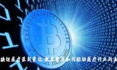 区块链医疗最新资讯：技术变革如何推动医疗行