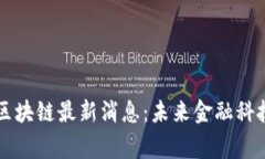 陆家嘴区块链最新消息：未来金融科技的热土