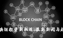 探索区块链投资新机遇：最新新闻与趋势全览